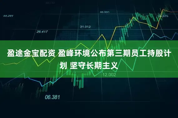 盈途金宝配资 盈峰环境公布第三期员工持股计划 坚守长期主义