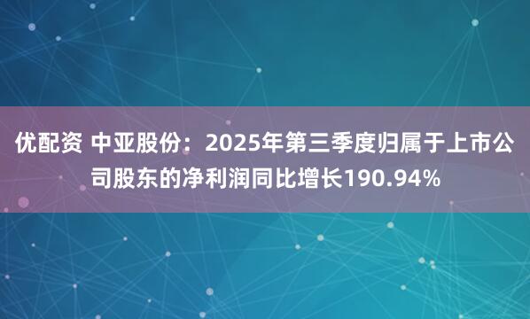 优配资 中亚股份：2025年第三季度归属于上市公司股东的净利润同比增长190.94%