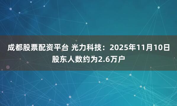 成都股票配资平台 光力科技：2025年11月10日股东人数约为2.6万户