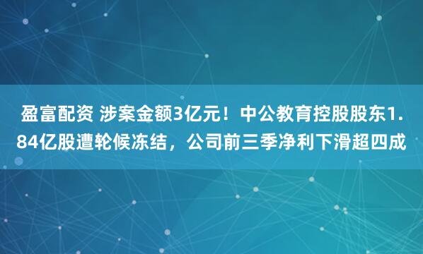 盈富配资 涉案金额3亿元！中公教育控股股东1.84亿股遭轮候冻结，公司前三季净利下滑超四成