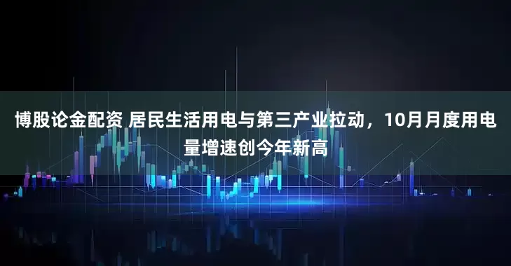 博股论金配资 居民生活用电与第三产业拉动，10月月度用电量增速创今年新高