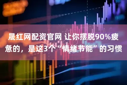 晟红网配资官网 让你摆脱90%疲惫的，是这3个“情绪节能”的习惯