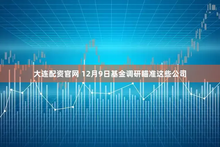 大连配资官网 12月9日基金调研瞄准这些公司