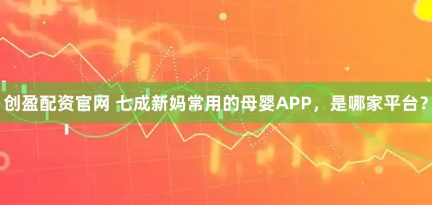 创盈配资官网 七成新妈常用的母婴APP，是哪家平台？