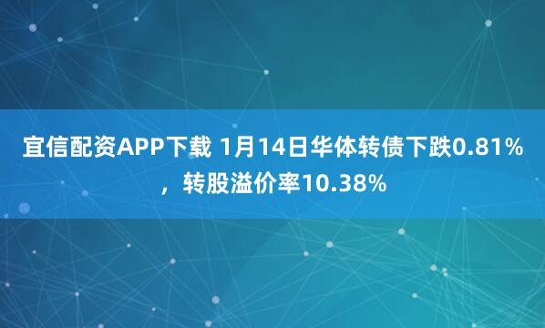 宜信配资APP下载 1月14日华体转债下跌0.81%，转股溢价率10.38%
