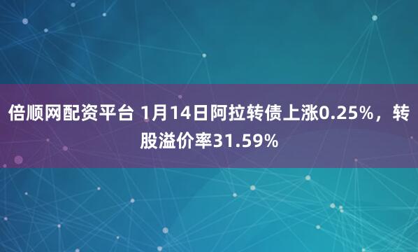 倍顺网配资平台 1月14日阿拉转债上涨0.25%，转股溢价率31.59%