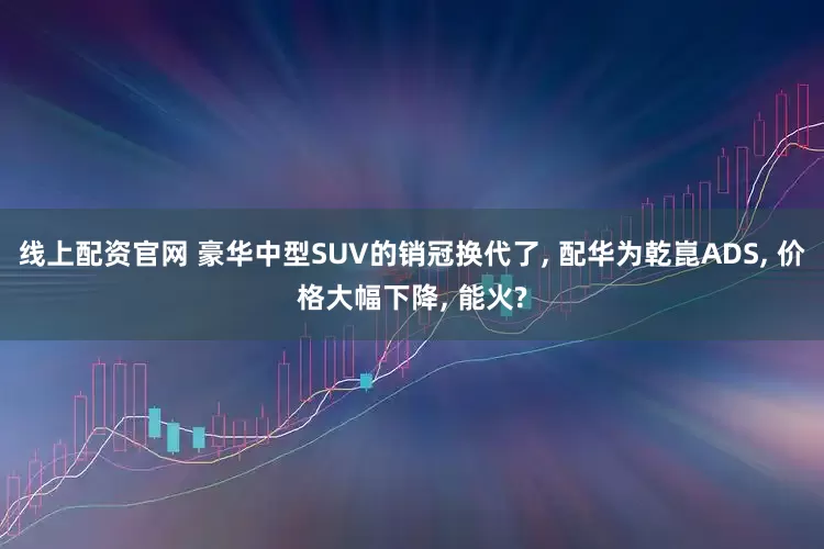 线上配资官网 豪华中型SUV的销冠换代了, 配华为乾崑ADS, 价格大幅下降, 能火?