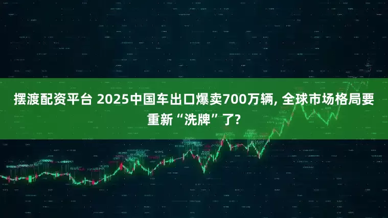 摆渡配资平台 2025中国车出口爆卖700万辆, 全球市场格局要重新“洗牌”了?
