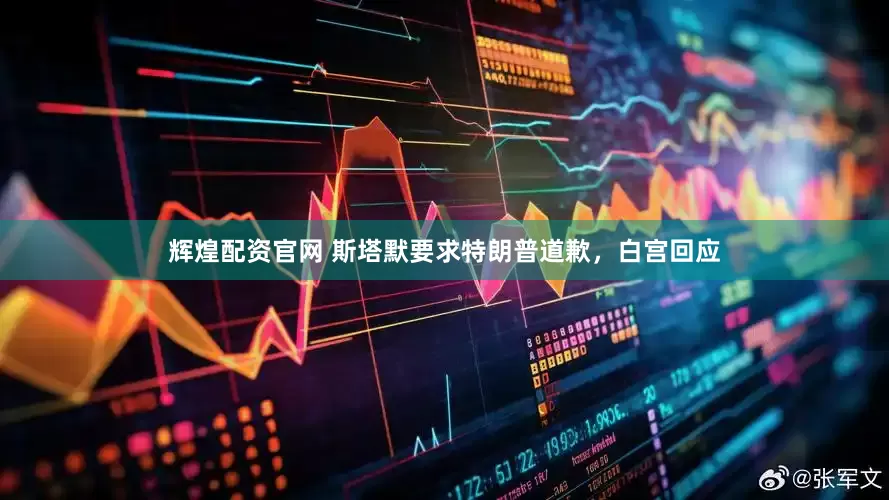 辉煌配资官网 斯塔默要求特朗普道歉，白宫回应