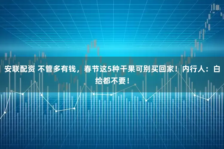 安联配资 不管多有钱，春节这5种干果可别买回家！内行人：白给都不要！