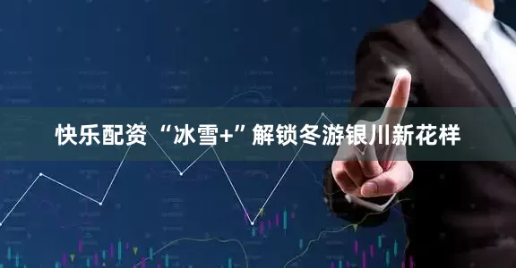 快乐配资 “冰雪+”解锁冬游银川新花样