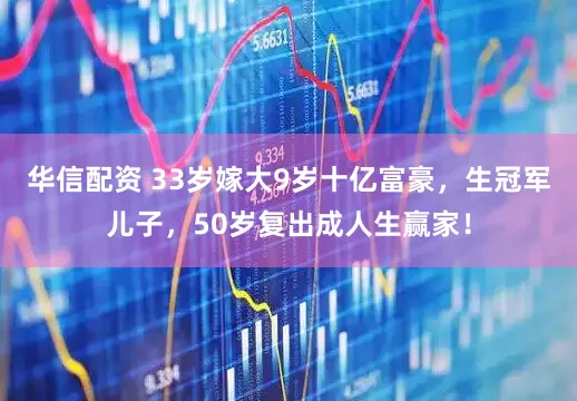 华信配资 33岁嫁大9岁十亿富豪，生冠军儿子，50岁复出成人生赢家！
