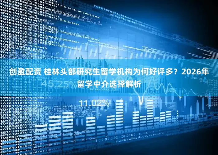 创盈配资 桂林头部研究生留学机构为何好评多？2026年留学中介选择解析